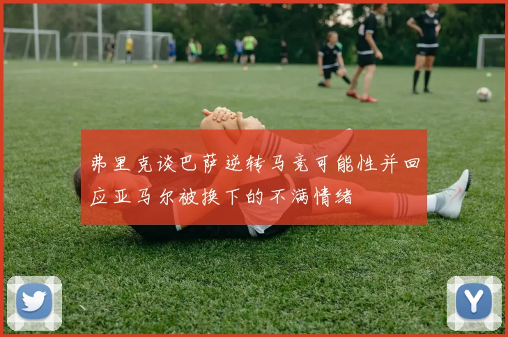 弗里克谈巴萨逆转马竞可能性并回应亚马尔被换下的不满情绪