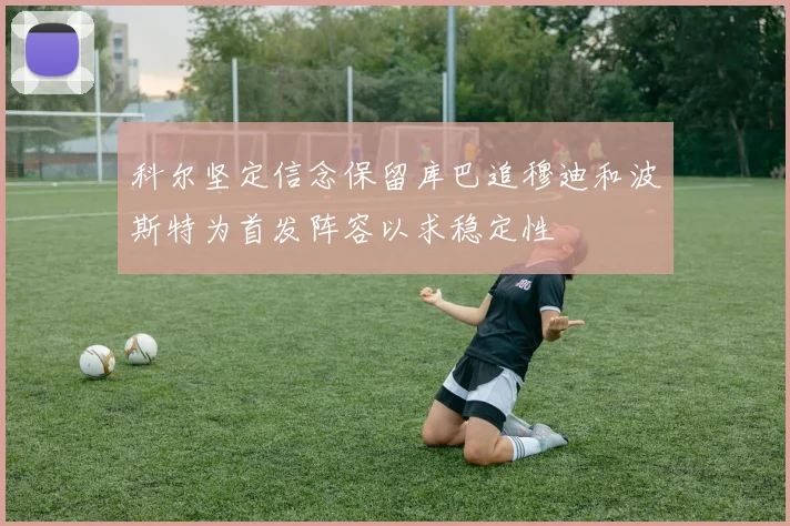 科尔坚定信念保留库巴追穆迪和波斯特为首发阵容以求稳定性