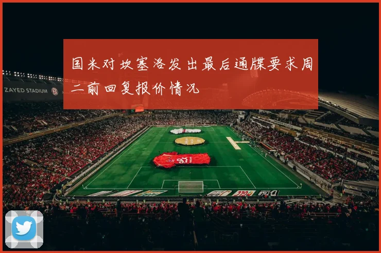 国米对坎塞洛发出最后通牒要求周二前回复报价情况