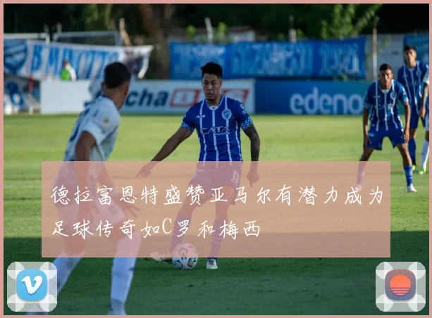 德拉富恩特盛赞亚马尔有潜力成为足球传奇如C罗和梅西