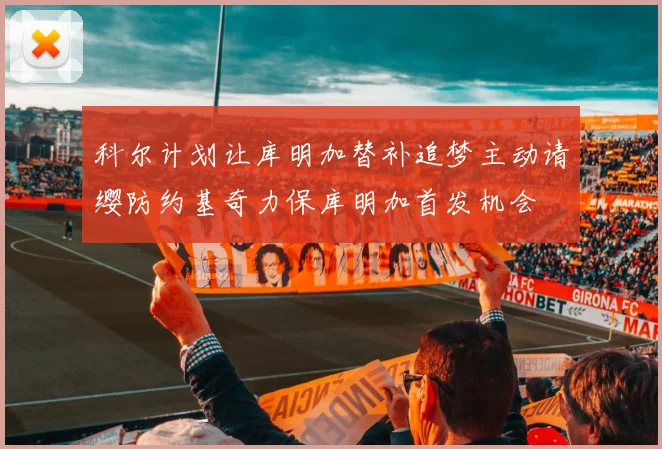 科尔计划让库明加替补追梦主动请缨防约基奇力保库明加首发机会