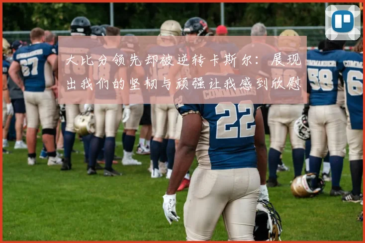 大比分领先却被逆转卡斯尔：展现出我们的坚韧与顽强让我感到欣慰