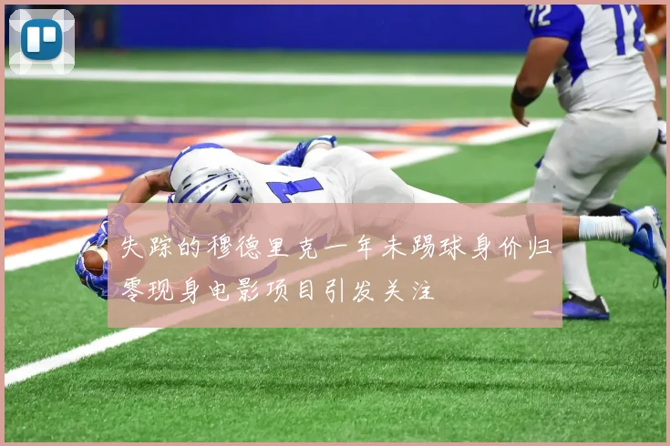 失踪的穆德里克一年未踢球身价归零现身电影项目引发关注