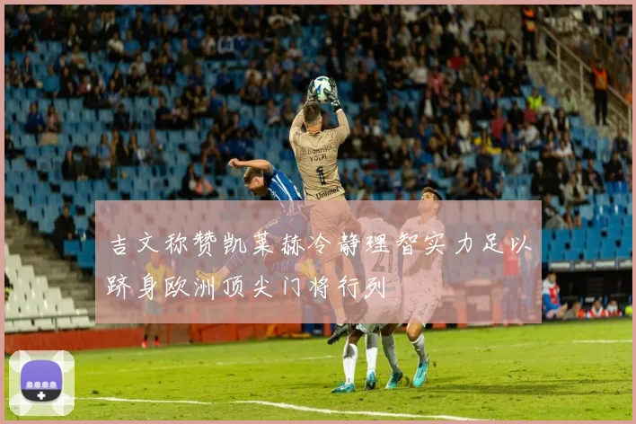 吉文称赞凯莱赫冷静理智实力足以跻身欧洲顶尖门将行列