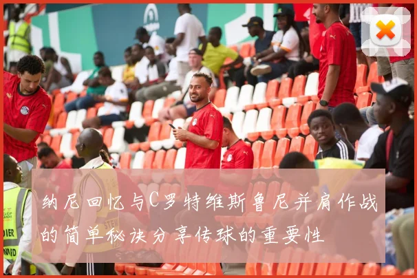 纳尼回忆与C罗特维斯鲁尼并肩作战的简单秘诀分享传球的重要性