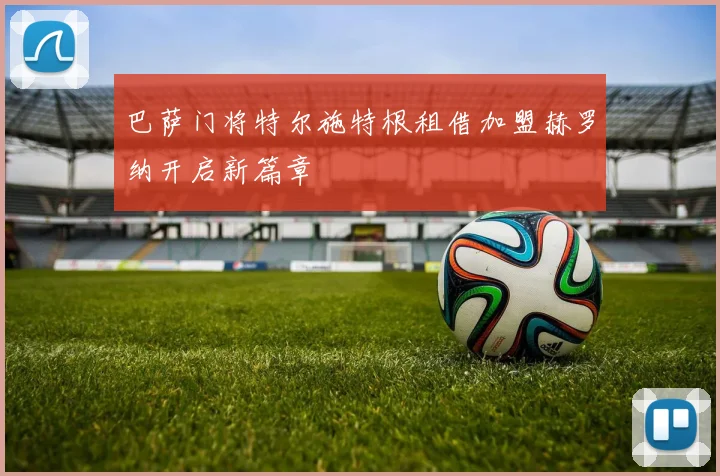 巴萨门将特尔施特根租借加盟赫罗纳开启新篇章