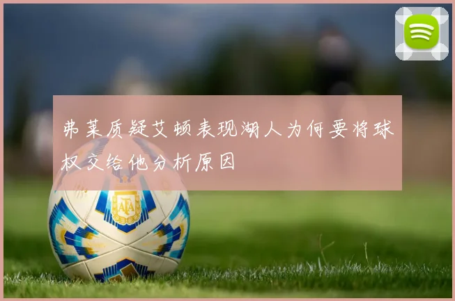 弗莱质疑艾顿表现湖人为何要将球权交给他分析原因