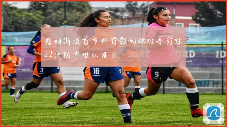 詹姆斯谈首节判罚影响称对手罚球22次防守难以建立