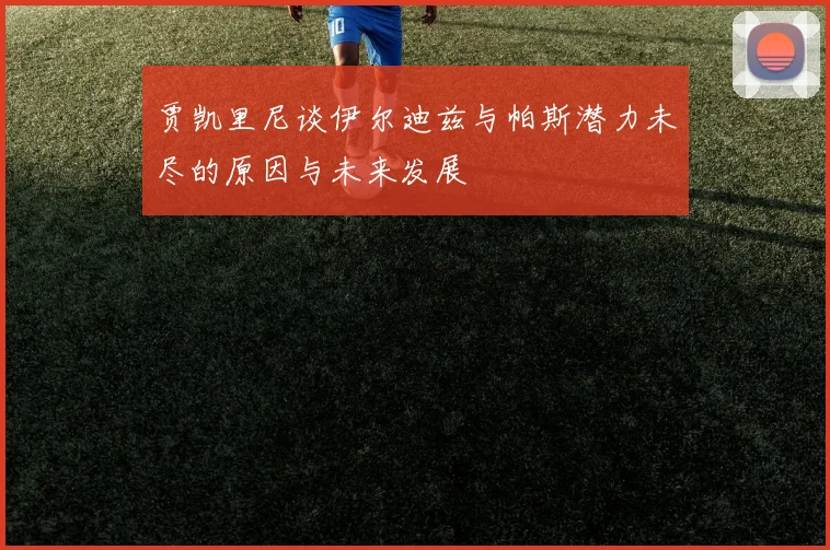 贾凯里尼谈伊尔迪兹与帕斯潜力未尽的原因与未来发展