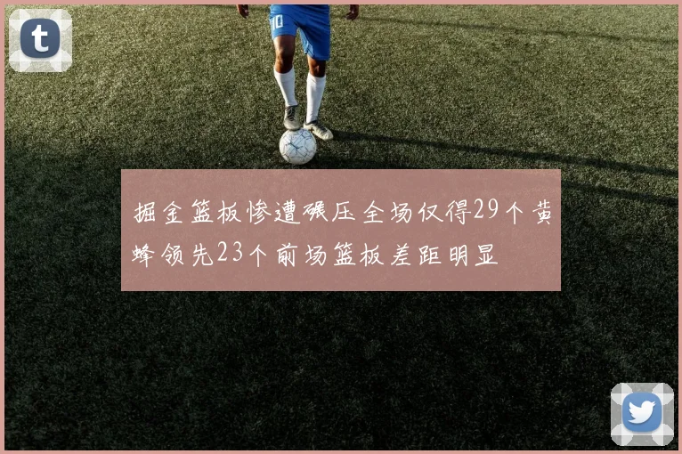 掘金篮板惨遭碾压全场仅得29个黄蜂领先23个前场篮板差距明显