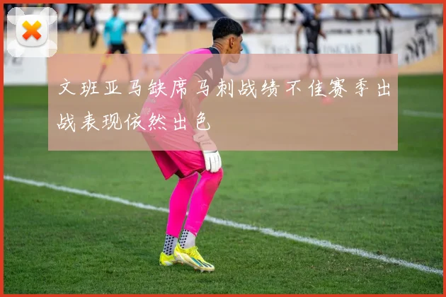 文班亚马缺席马刺战绩不佳赛季出战表现依然出色