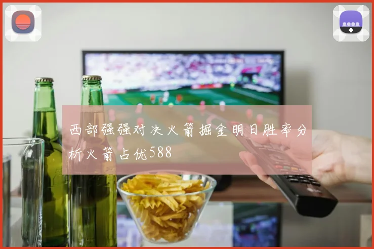 西部强强对决火箭掘金明日胜率分析火箭占优588