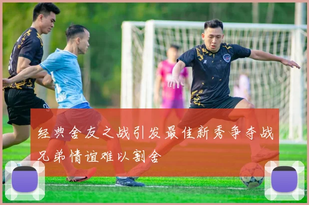 经典舍友之战引发最佳新秀争夺战兄弟情谊难以割舍