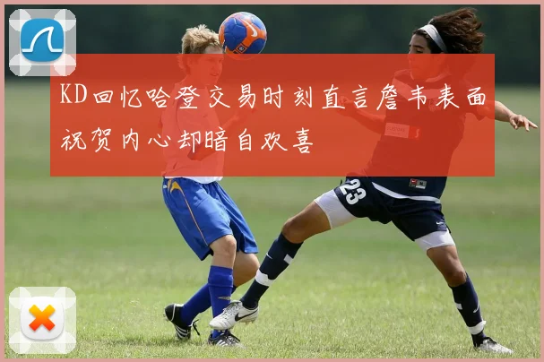 KD回忆哈登交易时刻直言詹韦表面祝贺内心却暗自欢喜
