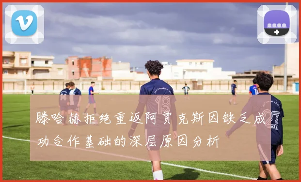 滕哈赫拒绝重返阿贾克斯因缺乏成功合作基础的深层原因分析