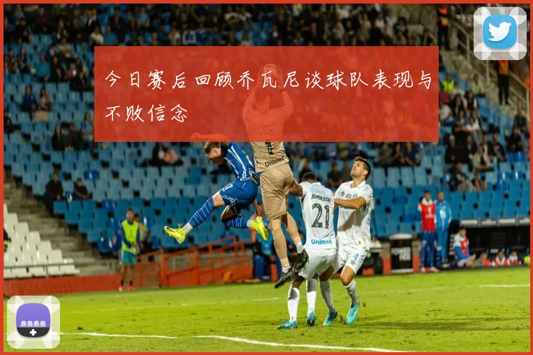 今日赛后回顾乔瓦尼谈球队表现与不败信念