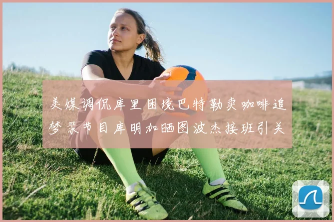 美媒调侃库里困境巴特勒卖咖啡追梦录节目库明加晒图波杰接班引关注