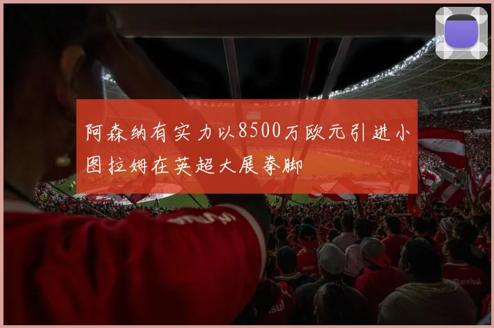 阿森纳有实力以8500万欧元引进小图拉姆在英超大展拳脚