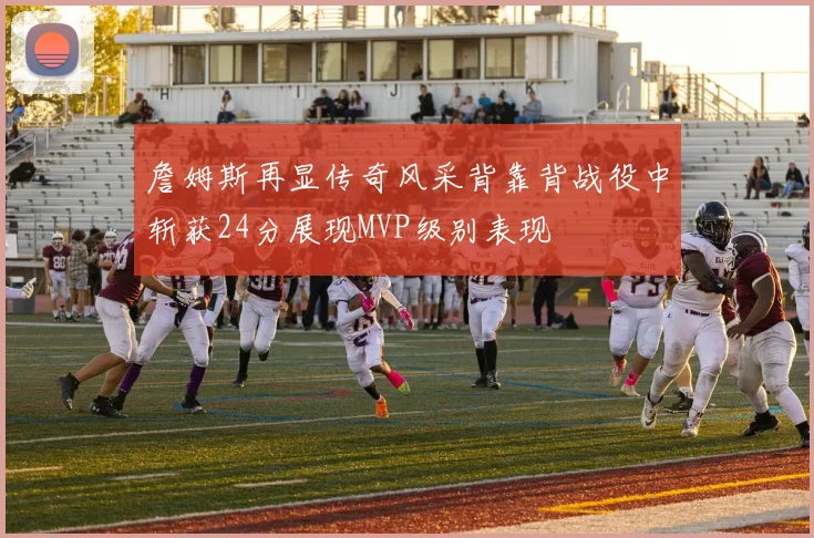 詹姆斯再显传奇风采背靠背战役中斩获24分展现MVP级别表现