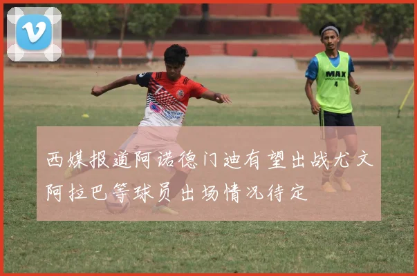 西媒报道阿诺德门迪有望出战尤文阿拉巴等球员出场情况待定