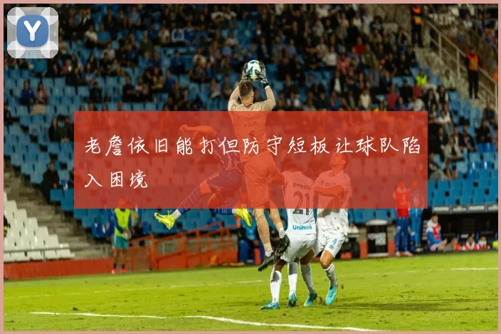 老詹依旧能打但防守短板让球队陷入困境