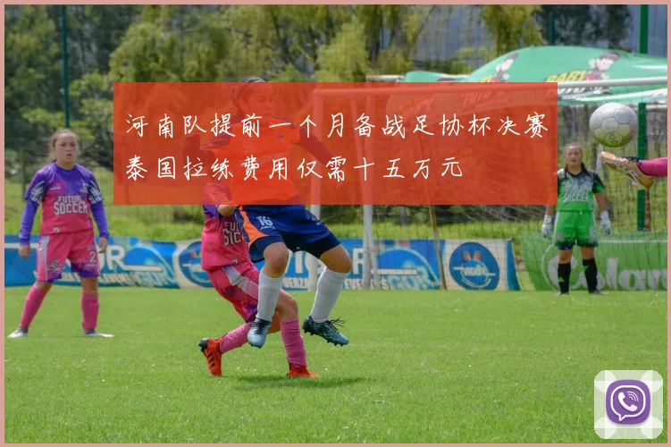 河南队提前一个月备战足协杯决赛泰国拉练费用仅需十五万元