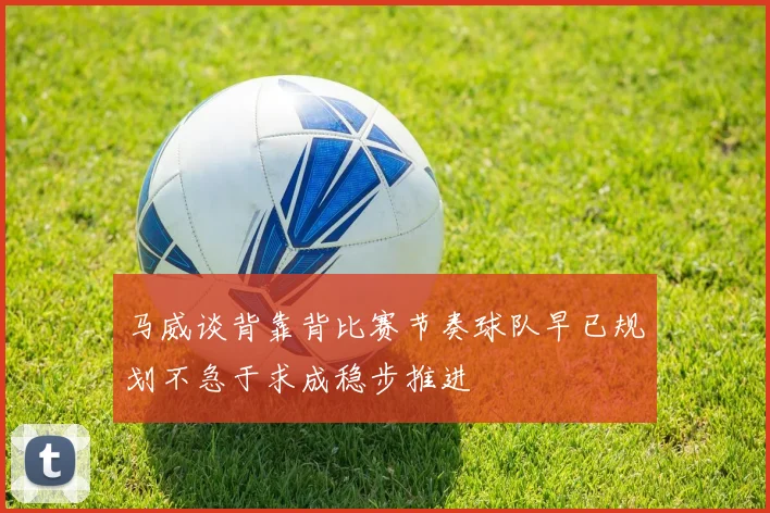 马威谈背靠背比赛节奏球队早已规划不急于求成稳步推进