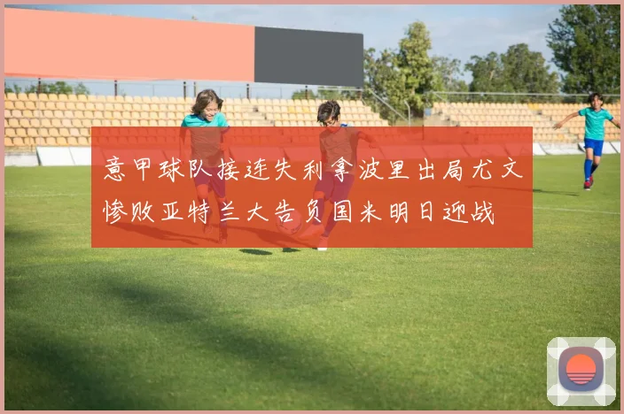 意甲球队接连失利拿波里出局尤文惨败亚特兰大告负国米明日迎战