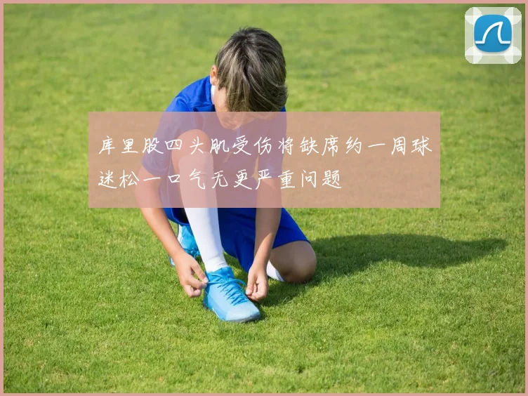 库里股四头肌受伤将缺席约一周球迷松一口气无更严重问题