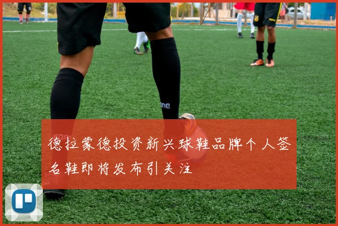 德拉蒙德投资新兴球鞋品牌个人签名鞋即将发布引关注