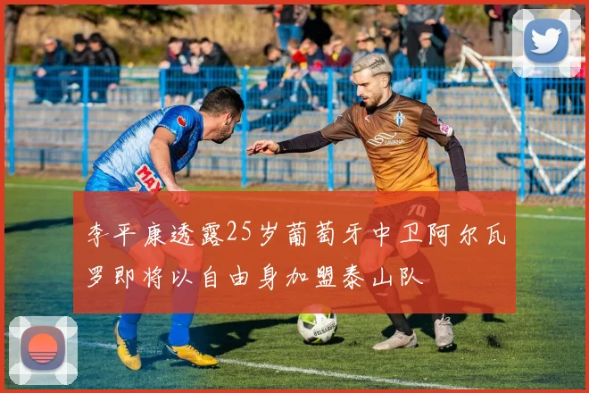 李平康透露25岁葡萄牙中卫阿尔瓦罗即将以自由身加盟泰山队