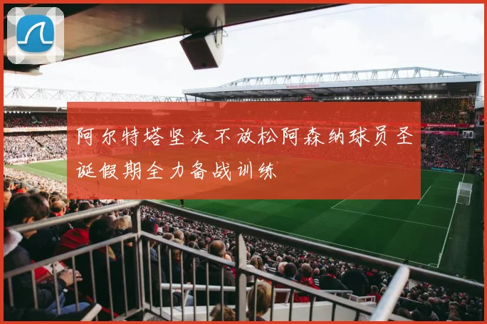 阿尔特塔坚决不放松阿森纳球员圣诞假期全力备战训练