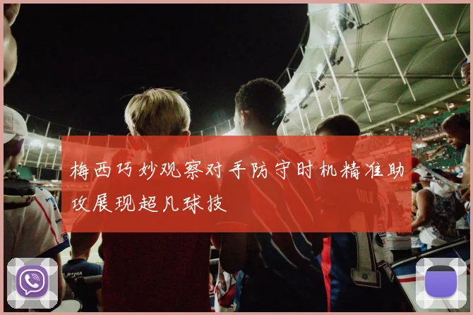 梅西巧妙观察对手防守时机精准助攻展现超凡球技