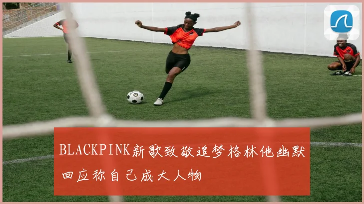 BLACKPINK新歌致敬追梦格林他幽默回应称自己成大人物