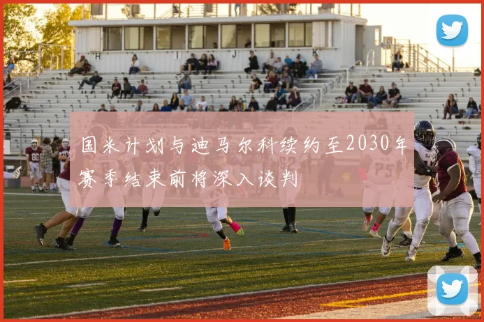 国米计划与迪马尔科续约至2030年赛季结束前将深入谈判