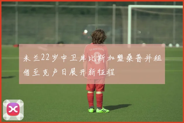 米兰22岁中卫库比斯加盟桑普并租借至克卢日展开新征程