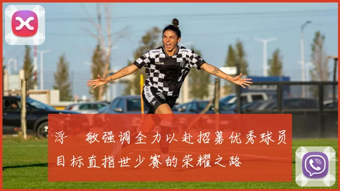 浮嶋敏强调全力以赴招募优秀球员目标直指世少赛的荣耀之路