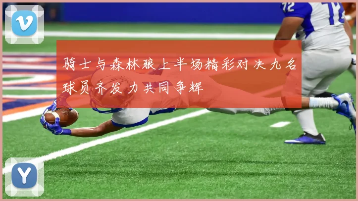 骑士与森林狼上半场精彩对决九名球员齐发力共同争辉