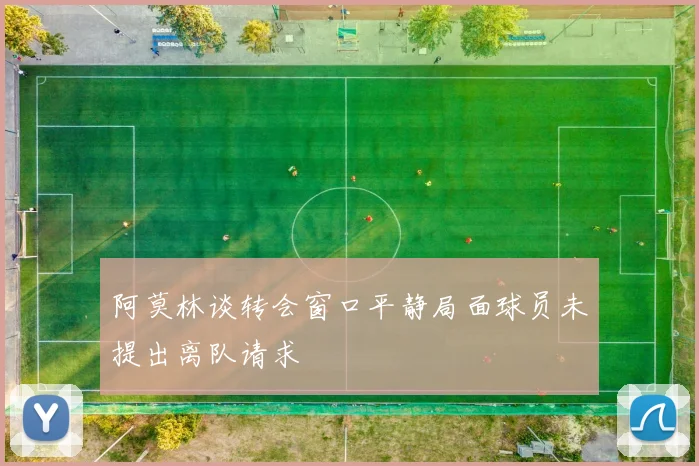 阿莫林谈转会窗口平静局面球员未提出离队请求