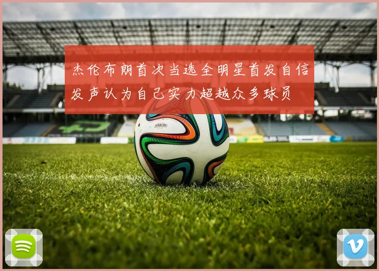 杰伦布朗首次当选全明星首发自信发声认为自己实力超越众多球员