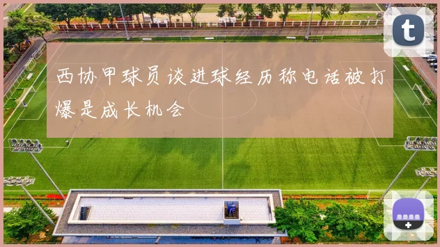 西协甲球员谈进球经历称电话被打爆是成长机会