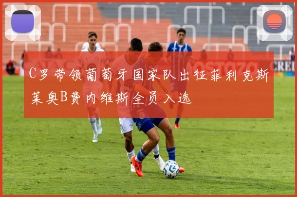 C罗带领葡萄牙国家队出征菲利克斯莱奥B费内维斯全员入选
