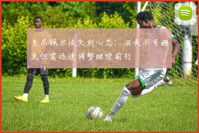 克尼佩尔谈失利心态：沮丧不可避免但需迅速调整继续前行