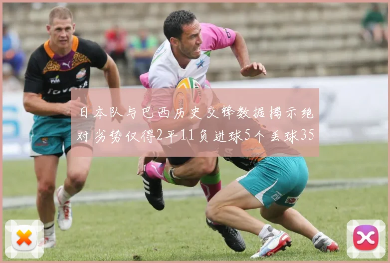 日本队与巴西历史交锋数据揭示绝对劣势仅得2平11负进球5个丢球35个