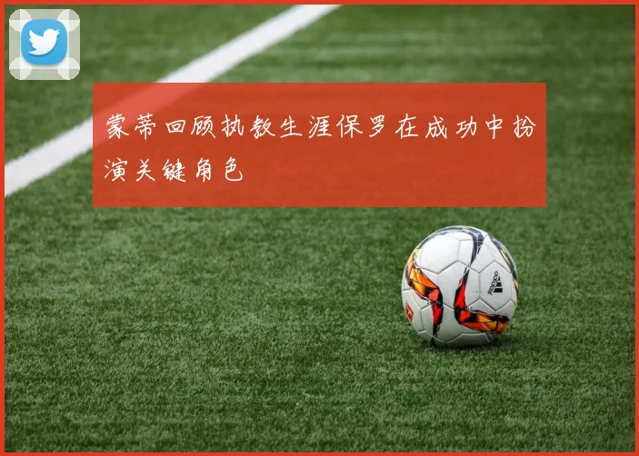 蒙蒂回顾执教生涯保罗在成功中扮演关键角色
