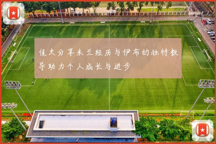 佳夫分享米兰经历与伊布的独特教导助力个人成长与进步