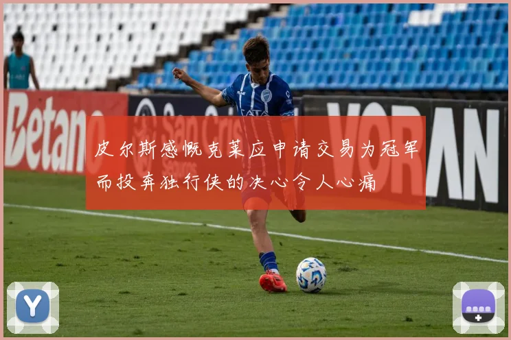 皮尔斯感慨克莱应申请交易为冠军而投奔独行侠的决心令人心痛