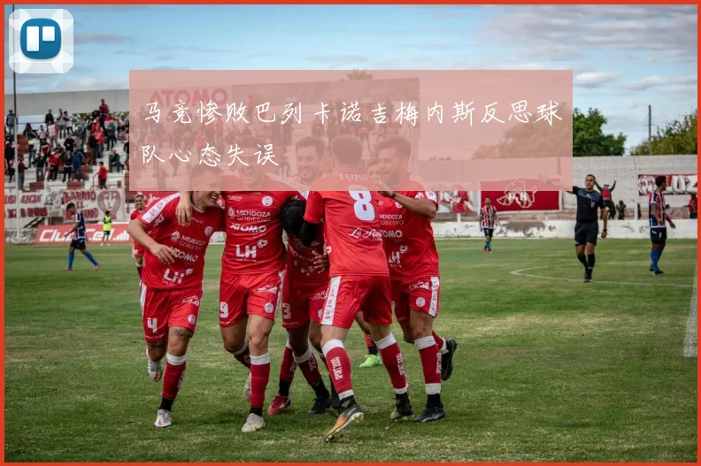 马竞惨败巴列卡诺吉梅内斯反思球队心态失误