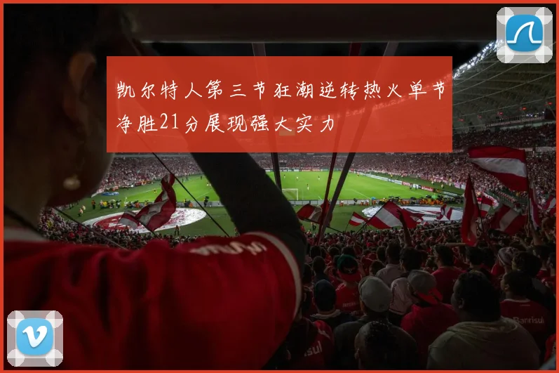 凯尔特人第三节狂潮逆转热火单节净胜21分展现强大实力