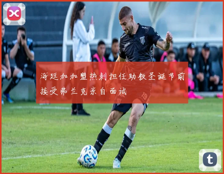 海廷加加盟热刺担任助教圣诞节前接受弗兰克亲自面试